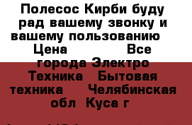 Полесос Кирби буду рад вашему звонку и вашему пользованию. › Цена ­ 45 000 - Все города Электро-Техника » Бытовая техника   . Челябинская обл.,Куса г.